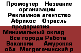 Промоутер › Название организации ­ Рекламное агентство Абрикос › Отрасль предприятия ­ BTL › Минимальный оклад ­ 1 - Все города Работа » Вакансии   . Амурская обл.,Магдагачинский р-н